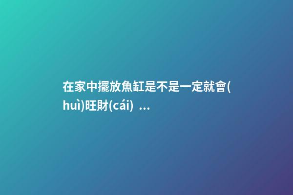 在家中擺放魚缸是不是一定就會(huì)旺財(cái)？